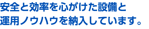 安全と効率を心がけた設備と 運用ノウハウを納入しています。